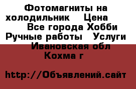 Фотомагниты на холодильник! › Цена ­ 1 000 - Все города Хобби. Ручные работы » Услуги   . Ивановская обл.,Кохма г.